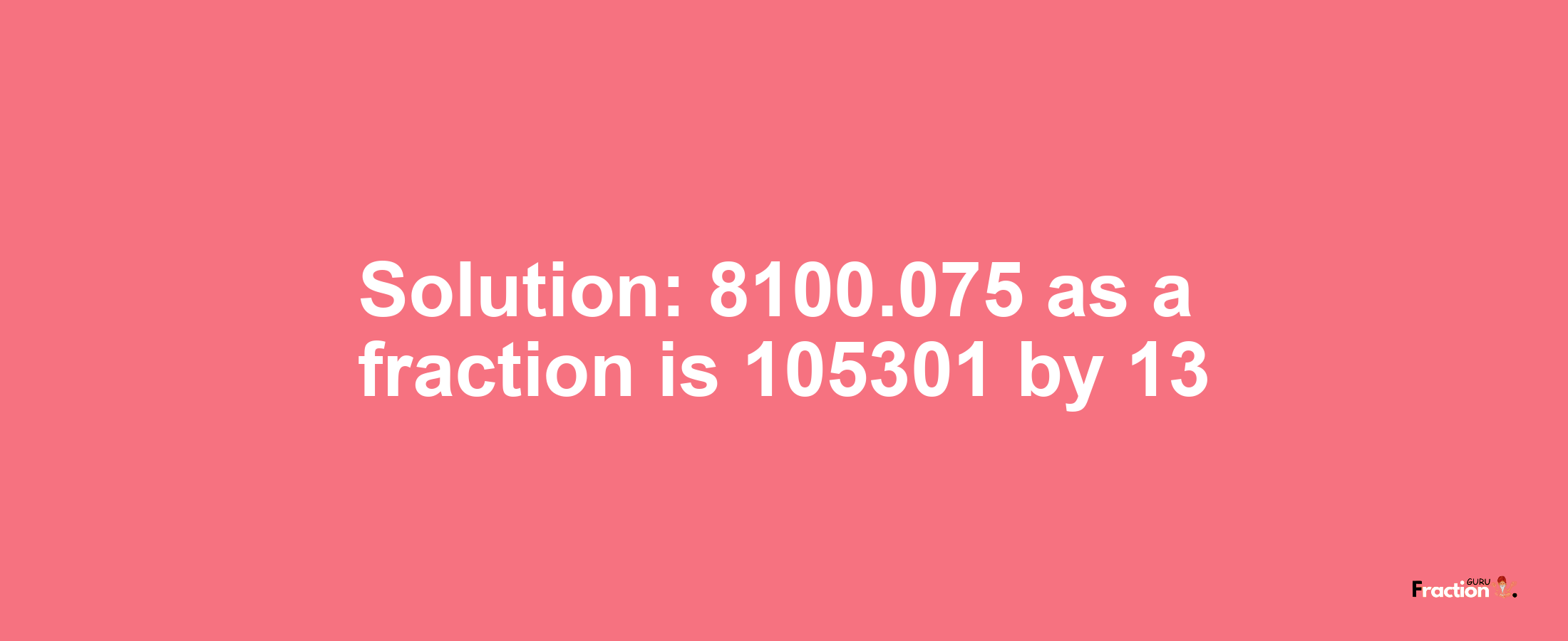 Solution:8100.075 as a fraction is 105301/13